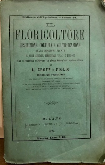  Croff L. e figlio Il floricoltore. Descrizione, coltura e moltiplicazione delle migliori piante di fiori annuali, bisannuali, vivaci e bulbose che si possono coltivare in piena terra nel nostro clima... 1874 Milano Libreria editrice G. Brigola